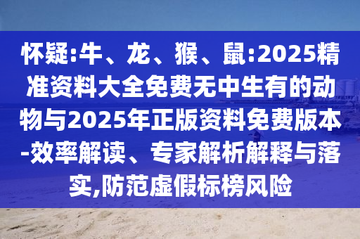 懷疑:牛、龍、猴、鼠:2025精準(zhǔn)資料大全免費(fèi)無(wú)中生有的動(dòng)物與2025年正版資料免費(fèi)版本-效率解讀、專(zhuān)家解析解釋與落實(shí),防范虛假標(biāo)榜風(fēng)險(xiǎn)