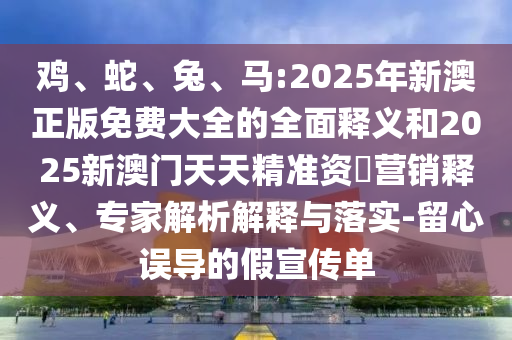 雞、蛇、兔、馬:2025年新澳正版免費大全的全面釋義和2025新澳門天天精準(zhǔn)資枓營銷釋義、專家解析解釋與落實-留心誤導(dǎo)的假宣傳單