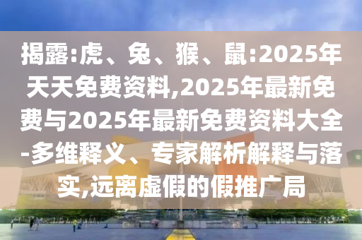 揭露:虎、兔、猴、鼠:2025年天天免費(fèi)資料,2025年最新免費(fèi)與2025年最新免費(fèi)資料大全-多維釋義、專家解析解釋與落實(shí),遠(yuǎn)離虛假的假推廣局