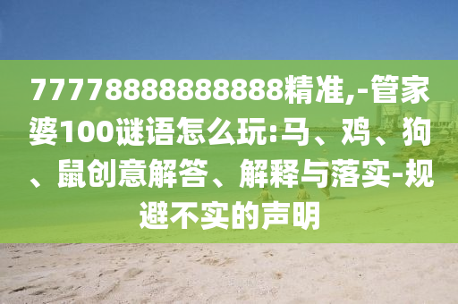 77778888888888精準(zhǔn),-管家婆100謎語怎么玩:馬、雞、狗、鼠創(chuàng)意解答、解釋與落實(shí)-規(guī)避不實(shí)的聲明