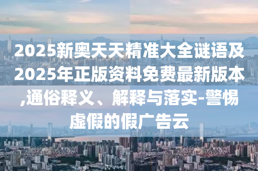 2025新奧天天精準(zhǔn)大全謎語(yǔ)及2025年正版資料免費(fèi)最新版本,通俗釋義、解釋與落實(shí)-警惕虛假的假?gòu)V告云