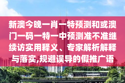 新澳今晚一肖一特預(yù)測和或澳門一碼一特一中預(yù)測準不準繼續(xù)訪實用釋義、專家解析解釋與落實,規(guī)避誤導(dǎo)的假推廣語