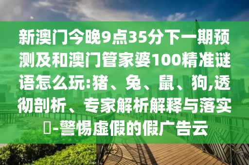 新澳門今晚9點35分下一期預(yù)測及和澳門管家婆100精準謎語怎么玩:豬、兔、鼠、狗,透徹剖析、專家解析解釋與落實?-警惕虛假的假廣告云
