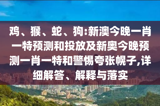 雞、猴、蛇、狗:新澳今晚一肖一特預(yù)測和投放及新奧今晚預(yù)測一肖一特和警惕夸張幌子,詳細解答、解釋與落實