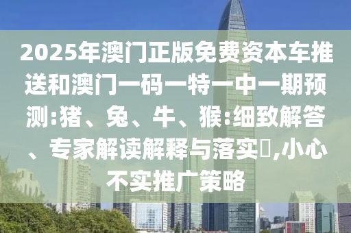 2025年澳門正版免費資本車推送和澳門一碼一特一中一期預(yù)測:豬、兔、牛、猴:細致解答、專家解讀解釋與落實?,小心不實推廣策略