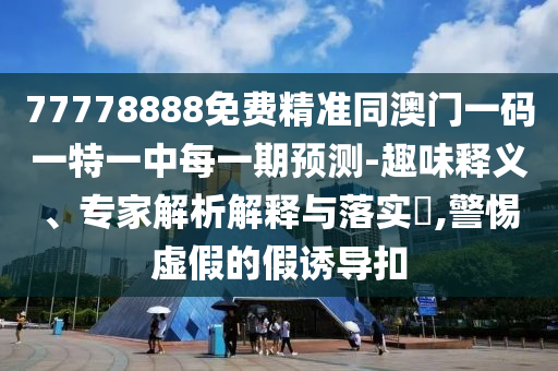 77778888免費精準同澳門一碼一特一中每一期預測-趣味釋義、專家解析解釋與落實?,警惕虛假的假誘導扣