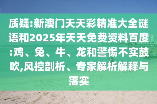 質(zhì)疑:新澳門天天彩精準大全謎語和2025年天天免費資料百度:雞、兔、牛、龍和警惕不實鼓吹,風控剖析、專家解析解釋與落實