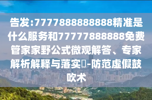 告發(fā):7777888888888精準是什么服務和77777888888免費管家家野公式微觀解答、專家解析解釋與落實?-防范虛假鼓吹術