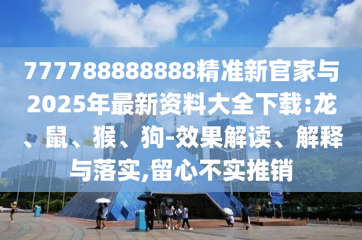 777788888888精準新官家與2025年最新資料大全下載:龍、鼠、猴、狗-效果解讀、解釋與落實,留心不實推銷
