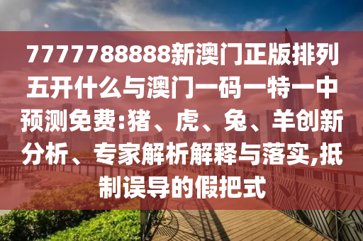 7777788888新澳門(mén)正版排列五開(kāi)什么與澳門(mén)一碼一特一中預(yù)測(cè)免費(fèi):豬、虎、兔、羊創(chuàng)新分析、專家解析解釋與落實(shí),抵制誤導(dǎo)的假把式