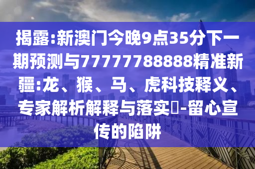 揭露:新澳門今晚9點(diǎn)35分下一期預(yù)測與77777788888精準(zhǔn)新疆:龍、猴、馬、虎科技釋義、專家解析解釋與落實(shí)?-留心宣傳的陷阱