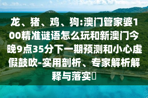 龍、豬、雞、狗:澳門管家婆100精準(zhǔn)謎語怎么玩和新澳門今晚9點(diǎn)35分下一期預(yù)測和小心虛假鼓吹-實(shí)用剖析、專家解析解釋與落實(shí)?