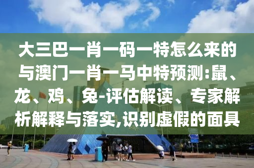 大三巴一肖一碼一特怎么來的與澳門一肖一馬中特預(yù)測:鼠、龍、雞、兔-評(píng)估解讀、專家解析解釋與落實(shí),識(shí)別虛假的面具