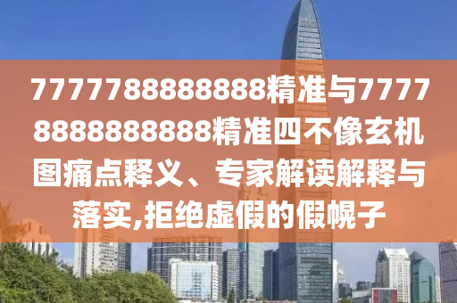 7777788888888精準(zhǔn)與77778888888888精準(zhǔn)四不像玄機(jī)圖痛點(diǎn)釋義、專家解讀解釋與落實(shí),拒絕虛假的假幌子