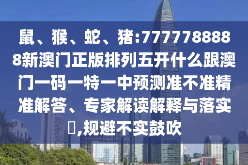 鼠、猴、蛇、豬:7777788888新澳門正版排列五開什么跟澳門一碼一特一中預(yù)測準(zhǔn)不準(zhǔn)精準(zhǔn)解答、專家解讀解釋與落實(shí)?,規(guī)避不實(shí)鼓吹