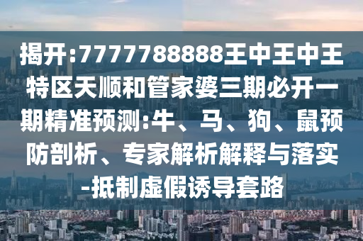 揭開:7777788888王中王中王特區(qū)天順和管家婆三期必開一期精準(zhǔn)預(yù)測:牛、馬、狗、鼠預(yù)防剖析、專家解析解釋與落實(shí)-抵制虛假誘導(dǎo)套路