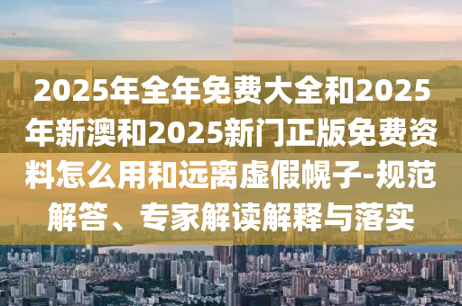 2025年全年免費(fèi)大全和2025年新澳和2025新門(mén)正版免費(fèi)資料怎么用和遠(yuǎn)離虛假幌子-規(guī)范解答、專(zhuān)家解讀解釋與落實(shí)