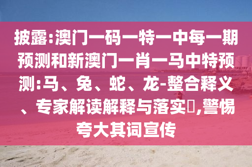 披露:澳門(mén)一碼一特一中每一期預(yù)測(cè)和新澳門(mén)一肖一馬中特預(yù)測(cè):馬、兔、蛇、龍-整合釋義、專(zhuān)家解讀解釋與落實(shí)?,警惕夸大其詞宣傳
