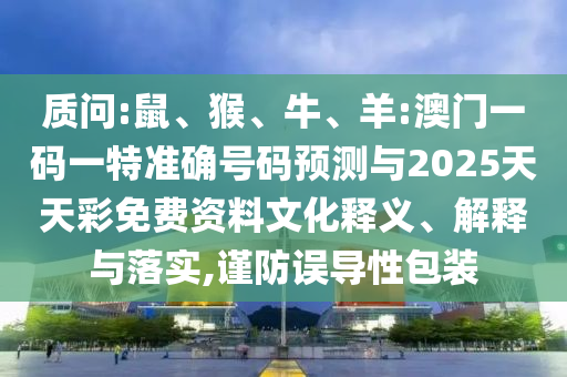 質(zhì)問(wèn):鼠、猴、牛、羊:澳門(mén)一碼一特準(zhǔn)確號(hào)碼預(yù)測(cè)與2025天天彩免費(fèi)資料文化釋義、解釋與落實(shí),謹(jǐn)防誤導(dǎo)性包裝