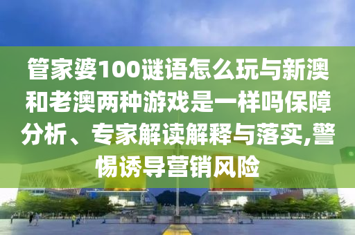管家婆100謎語(yǔ)怎么玩與新澳和老澳兩種游戲是一樣嗎保障分析、專(zhuān)家解讀解釋與落實(shí),警惕誘導(dǎo)營(yíng)銷(xiāo)風(fēng)險(xiǎn)