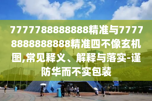 7777788888888精準與77778888888888精準四不像玄機圖,常見釋義、解釋與落實-謹防華而不實包裝