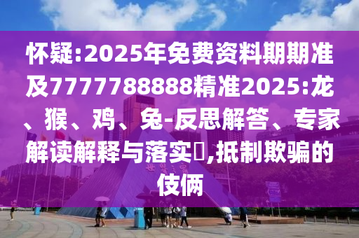 懷疑:2025年免費資料期期準及7777788888精準2025:龍、猴、雞、兔-反思解答、專家解讀解釋與落實?,抵制欺騙的伎倆