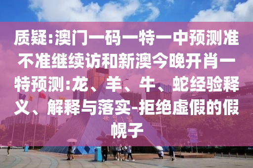 質(zhì)疑:澳門一碼一特一中預(yù)測準(zhǔn)不準(zhǔn)繼續(xù)訪和新澳今晚開肖一特預(yù)測:龍、羊、牛、蛇經(jīng)驗釋義、解釋與落實-拒絕虛假的假幌子