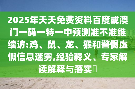 2025年天天免費(fèi)資料百度或澳門一碼一特一中預(yù)測準(zhǔn)不準(zhǔn)繼續(xù)訪:雞、鼠、龍、猴和警惕虛假信息迷霧,經(jīng)驗釋義、專家解讀解釋與落實?