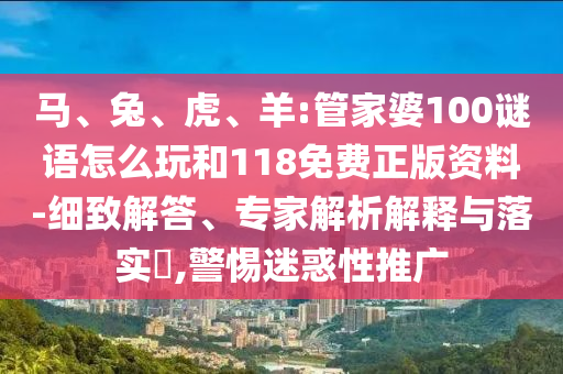 馬、兔、虎、羊:管家婆100謎語(yǔ)怎么玩和118免費(fèi)正版資料-細(xì)致解答、專家解析解釋與落實(shí)?,警惕迷惑性推廣