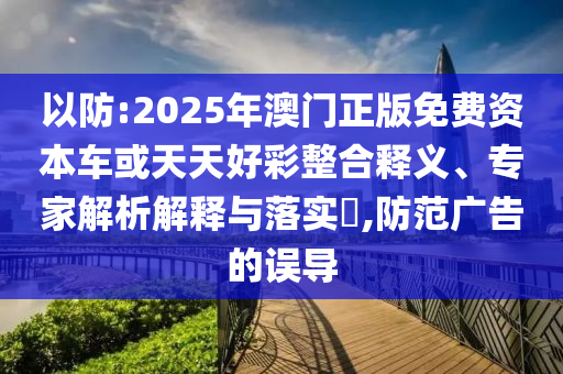 以防:2025年澳門(mén)正版免費(fèi)資本車或天天好彩整合釋義、專家解析解釋與落實(shí)?,防范廣告的誤導(dǎo)