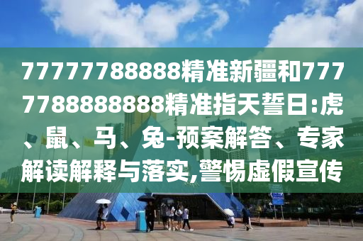 77777788888精準新疆和7777788888888精準指天誓日:虎、鼠、馬、兔-預案解答、專家解讀解釋與落實,警惕虛假宣傳
