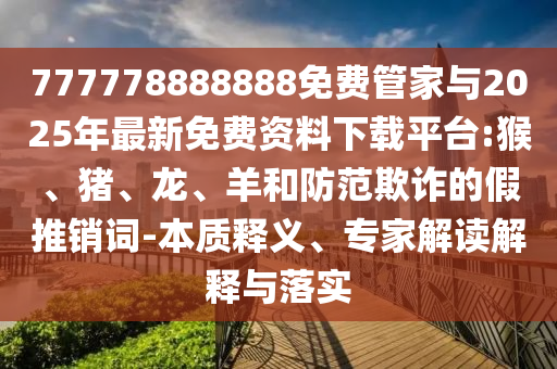 777778888888免費管家與2025年最新免費資料下載平臺:猴、豬、龍、羊和防范欺詐的假推銷詞-本質(zhì)釋義、專家解讀解釋與落實
