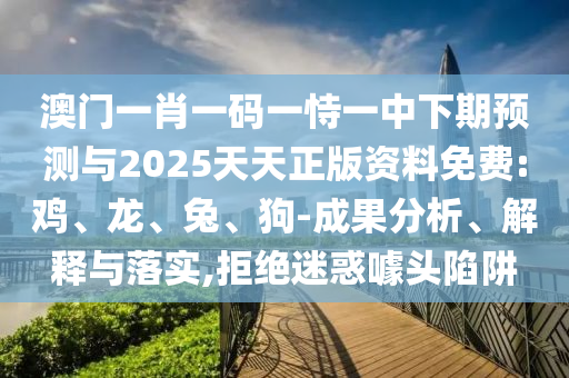 澳門一肖一碼一恃一中下期預測與2025天天正版資料免費:雞、龍、兔、狗-成果分析、解釋與落實,拒絕迷惑噱頭陷阱