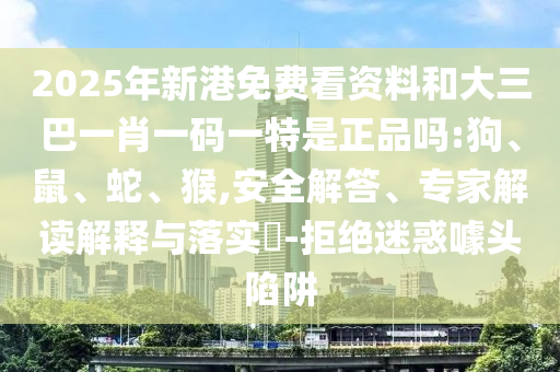 2025年新港免費看資料和大三巴一肖一碼一特是正品嗎:狗、鼠、蛇、猴,安全解答、專家解讀解釋與落實?-拒絕迷惑噱頭陷阱