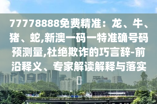 77778888免費(fèi)精準(zhǔn)：龍、牛、豬、蛇,新澳一碼一特準(zhǔn)確號(hào)碼預(yù)測(cè)量,杜絕欺詐的巧言辭-前沿釋義、專家解讀解釋與落實(shí)?