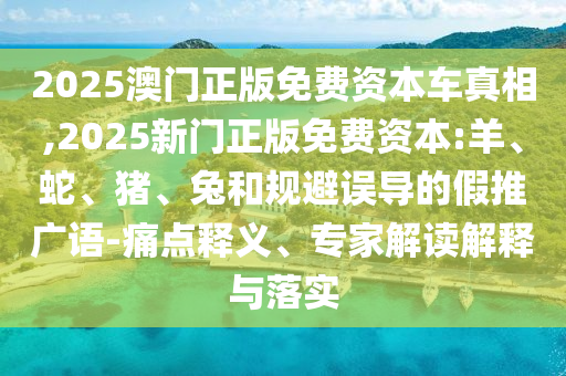 2025澳門正版免費資本車真相,2025新門正版免費資本:羊、蛇、豬、兔和規(guī)避誤導(dǎo)的假推廣語-痛點釋義、專家解讀解釋與落實