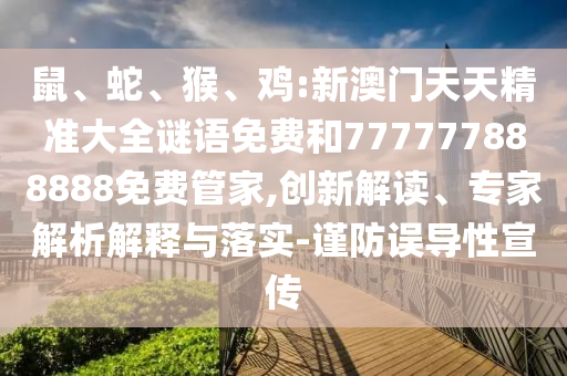 鼠、蛇、猴、雞:新澳門天天精準大全謎語免費和777777888888免費管家,創(chuàng)新解讀、專家解析解釋與落實-謹防誤導(dǎo)性宣傳