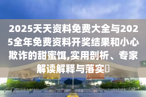 2025天天資料免費(fèi)大全與2025全年免費(fèi)資料開(kāi)獎(jiǎng)結(jié)果和小心欺詐的甜蜜餌,實(shí)用剖析、專(zhuān)家解讀解釋與落實(shí)?