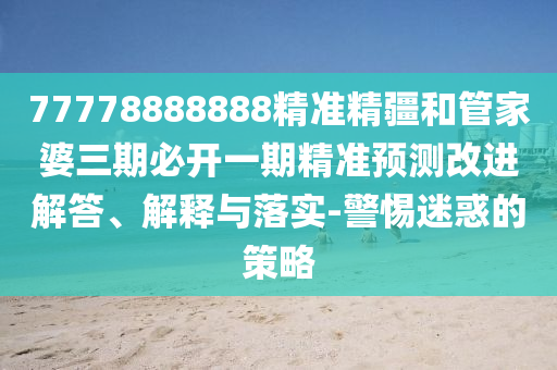 77778888888精準(zhǔn)精疆和管家婆三期必開(kāi)一期精準(zhǔn)預(yù)測(cè)改進(jìn)解答、解釋與落實(shí)-警惕迷惑的策略
