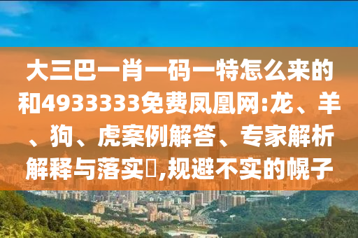大三巴一肖一碼一特怎么來(lái)的和4933333免費(fèi)鳳凰網(wǎng):龍、羊、狗、虎案例解答、專(zhuān)家解析解釋與落實(shí)?,規(guī)避不實(shí)的幌子