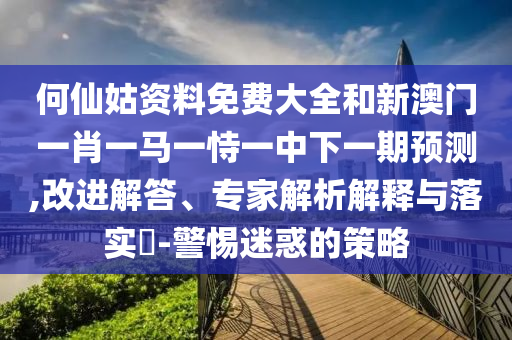 何仙姑資料免費(fèi)大全和新澳門(mén)一肖一馬一恃一中下一期預(yù)測(cè),改進(jìn)解答、專(zhuān)家解析解釋與落實(shí)?-警惕迷惑的策略