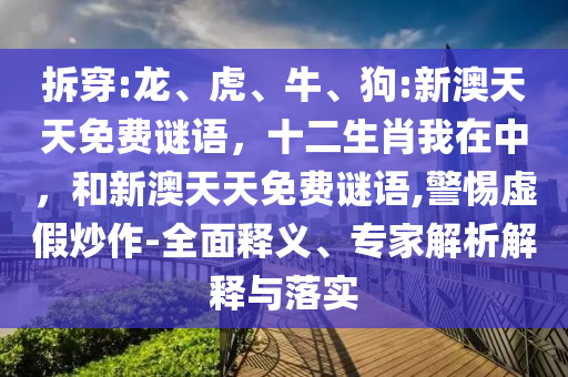 拆穿:龍、虎、牛、狗:新澳天天免費(fèi)謎語(yǔ)，十二生肖我在中，和新澳天天免費(fèi)謎語(yǔ),警惕虛假炒作-全面釋義、專家解析解釋與落實(shí)