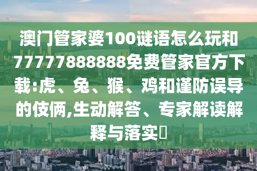 澳門管家婆100謎語(yǔ)怎么玩和77777888888免費(fèi)管家官方下載:虎、兔、猴、雞和謹(jǐn)防誤導(dǎo)的伎倆,生動(dòng)解答、專家解讀解釋與落實(shí)?