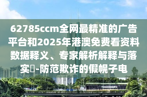 62785ccm全網(wǎng)最精準(zhǔn)的廣告平臺(tái)和2025年港澳免費(fèi)看資料數(shù)據(jù)釋義、專(zhuān)家解析解釋與落實(shí)?-防范欺詐的假幌子電