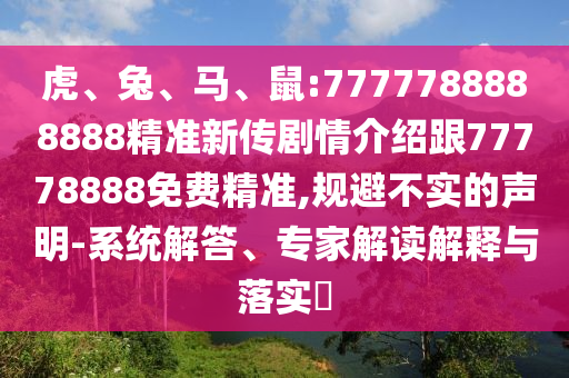 虎、兔、馬、鼠:7777788888888精準(zhǔn)新傳劇情介紹跟77778888免費(fèi)精準(zhǔn),規(guī)避不實(shí)的聲明-系統(tǒng)解答、專家解讀解釋與落實(shí)?