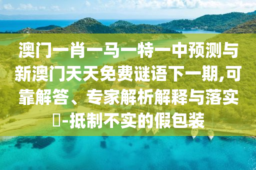 澳門一肖一馬一特一中預(yù)測與新澳門天天免費(fèi)謎語下一期,可靠解答、專家解析解釋與落實?-抵制不實的假包裝