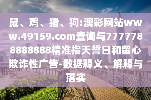 鼠、雞、豬、狗:澳彩網(wǎng)站www.49159.соm查詢與7777788888888精準(zhǔn)指天誓日和留心欺詐性廣告-數(shù)據(jù)釋義、解釋與落實