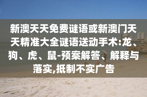 新澳天天免費(fèi)謎語或新澳門天天精準(zhǔn)大全謎語送動手術(shù):龍、狗、虎、鼠-預(yù)案解答、解釋與落實,抵制不實廣告