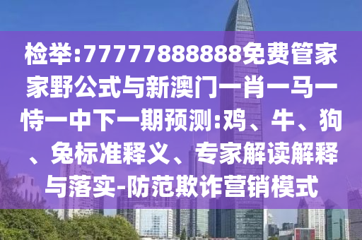 檢舉:77777888888免費管家家野公式與新澳門一肖一馬一恃一中下一期預測:雞、牛、狗、兔標準釋義、專家解讀解釋與落實-防范欺詐營銷模式