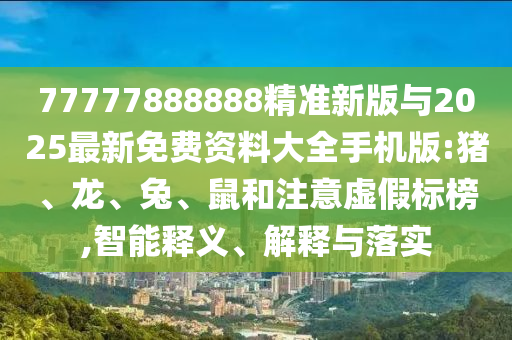 77777888888精準(zhǔn)新版與2025最新免費(fèi)資料大全手機(jī)版:豬、龍、兔、鼠和注意虛假標(biāo)榜,智能釋義、解釋與落實(shí)